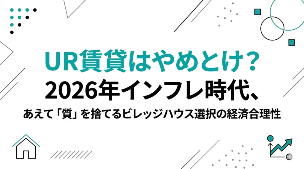 UR賃貸はやめとけ？2026年インフレ時代、あえて「質」を捨てるビレッジハウス選択の経済合理性